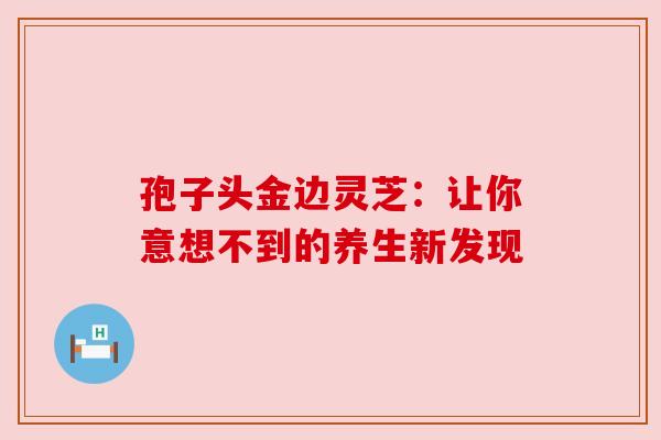 孢子头金边灵芝：让你意想不到的养生新发现