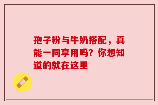 孢子粉与牛奶搭配，真能一同享用吗？你想知道的就在这里