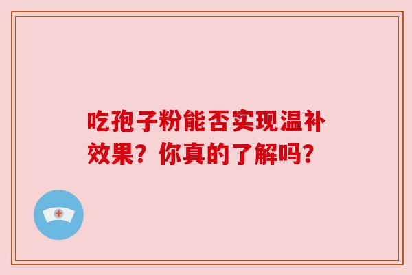 吃孢子粉能否实现温补效果？你真的了解吗？