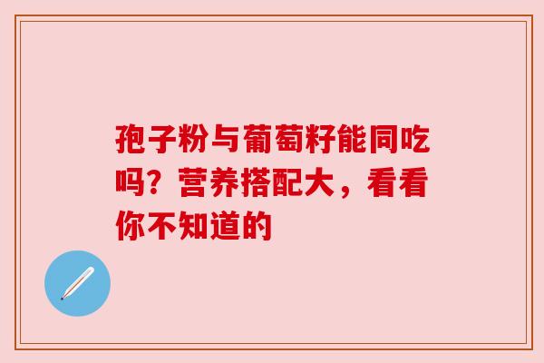 孢子粉与葡萄籽能同吃吗？营养搭配大，看看你不知道的