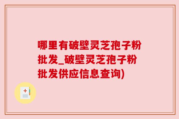 哪里有破壁灵芝孢子粉批发_破壁灵芝孢子粉批发供应信息查询)