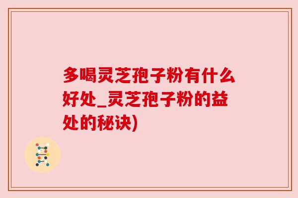 多喝灵芝孢子粉有什么好处_灵芝孢子粉的益处的秘诀)