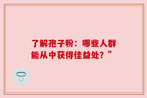 了解孢子粉：哪些人群能从中获得佳益处？”