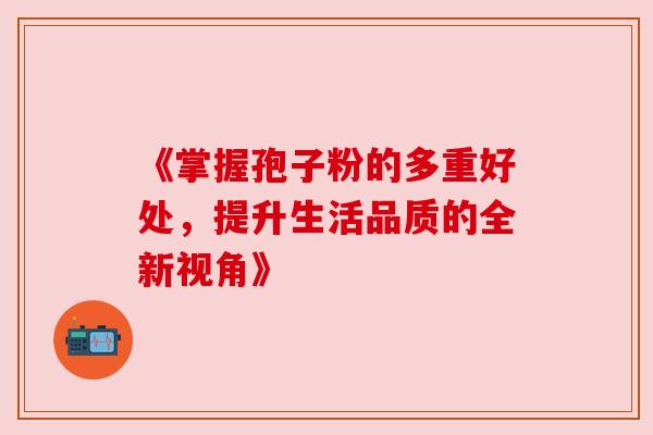 《掌握孢子粉的多重好处，提升生活品质的全新视角》