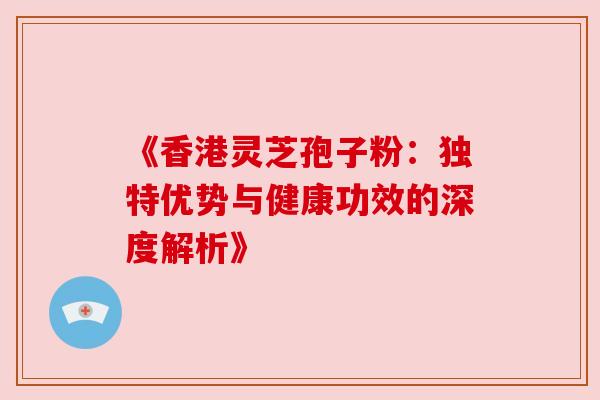 《香港灵芝孢子粉:独特优势与健康功效的深度解析》 《香港灵芝孢子粉:独特优势与健康功效的深度解析》