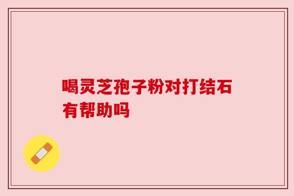 喝灵芝孢子粉对打结石有帮助吗
