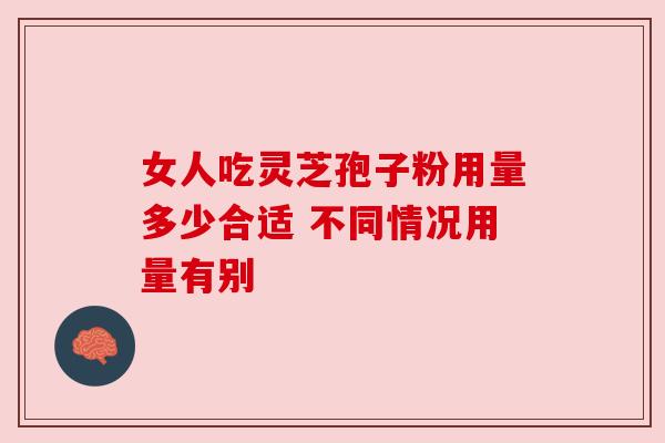 女人吃灵芝孢子粉用量多少合适 不同情况用量有别