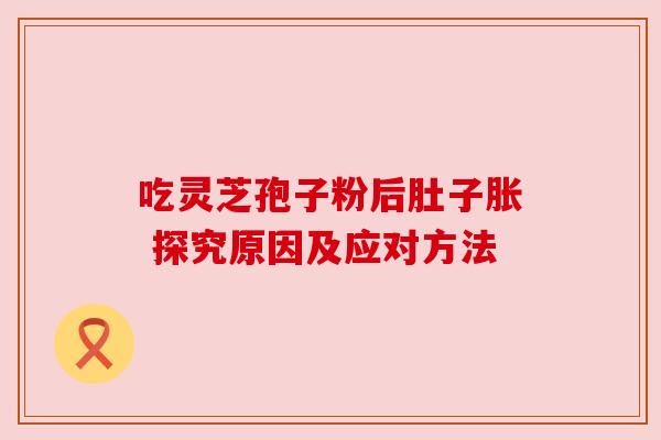 吃灵芝孢子粉后肚子胀 探究原因及应对方法