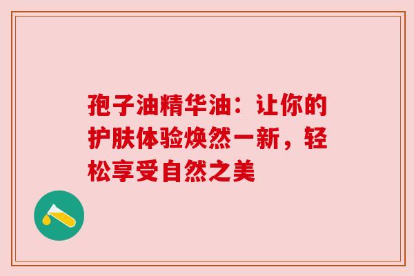 孢子油精华油：让你的护肤体验焕然一新，轻松享受自然之美