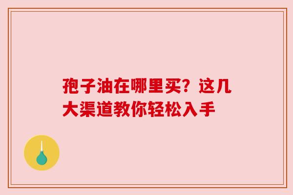 孢子油在哪里买?这几大渠道教你轻松入手 孢子油在哪里买?这几大渠道教你轻松入手