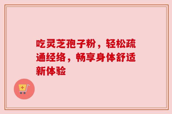 吃灵芝孢子粉，轻松疏通经络，畅享身体舒适新体验