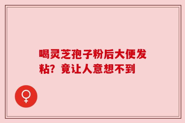 喝灵芝孢子粉后大便发粘？竟让人意想不到