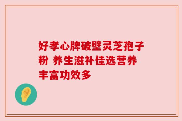 好孝心牌破壁灵芝孢子粉 养生滋补佳选营养丰富功效多
