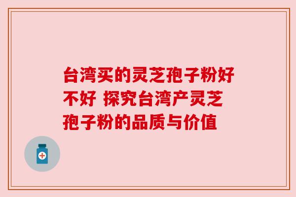 台湾买的灵芝孢子粉好不好 探究台湾产灵芝孢子粉的品质与价值