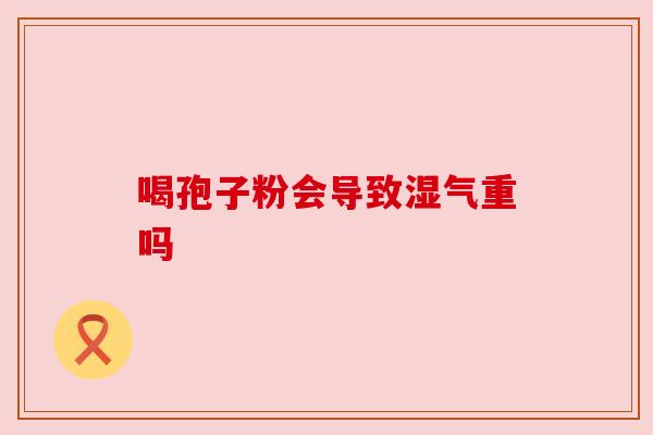 喝孢子粉会导致湿气重吗