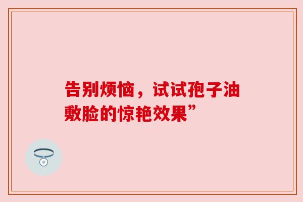 告别烦恼，试试孢子油敷脸的惊艳效果”