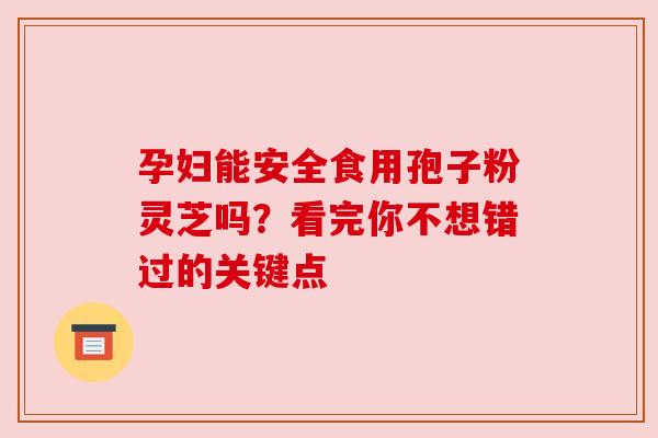 孕妇能安全食用孢子粉灵芝吗？看完你不想错过的关键点