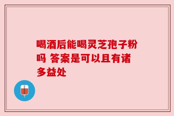 喝酒后能喝灵芝孢子粉吗 答案是可以且有诸多益处
