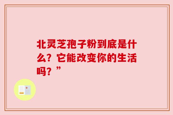 北灵芝孢子粉到底是什么？它能改变你的生活吗？”