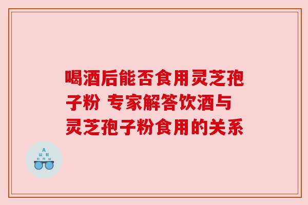 喝酒后能否食用灵芝孢子粉 专家解答饮酒与灵芝孢子粉食用的关系