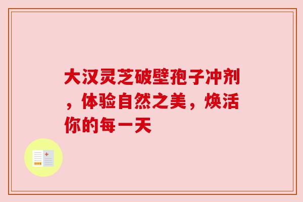 大汉灵芝破壁孢子冲剂，体验自然之美，焕活你的每一天