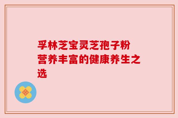 孚林芝宝灵芝孢子粉 营养丰富的健康养生之选