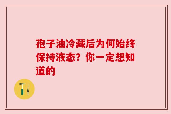 孢子油冷藏后为何始终保持液态?你一定想知道的 孢子油冷藏后为何始终保持液态?你一定想知道的