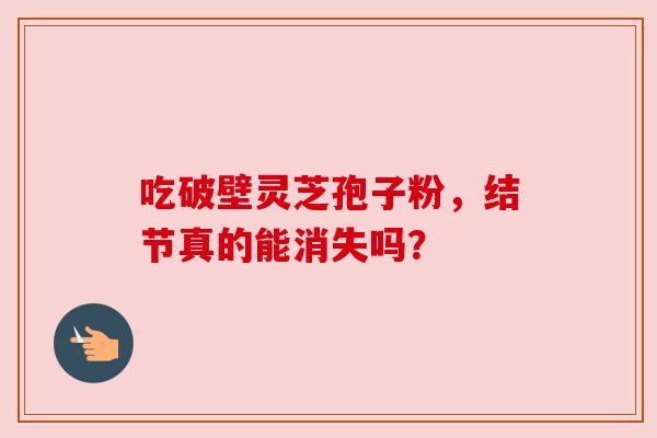 吃破壁灵芝孢子粉，结节真的能消失吗？