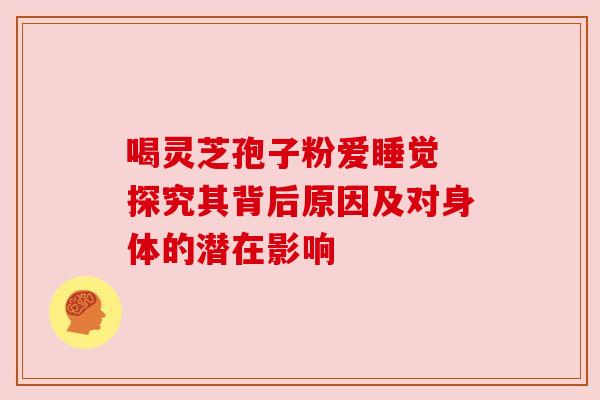 喝灵芝孢子粉爱睡觉 探究其背后原因及对身体的潜在影响 喝灵芝孢子粉爱睡觉 探究其背后原因及对身体的潜在影响