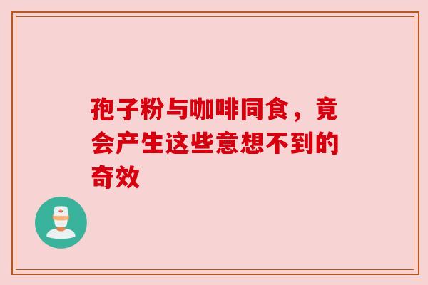 孢子粉与咖啡同食，竟会产生这些意想不到的奇效
