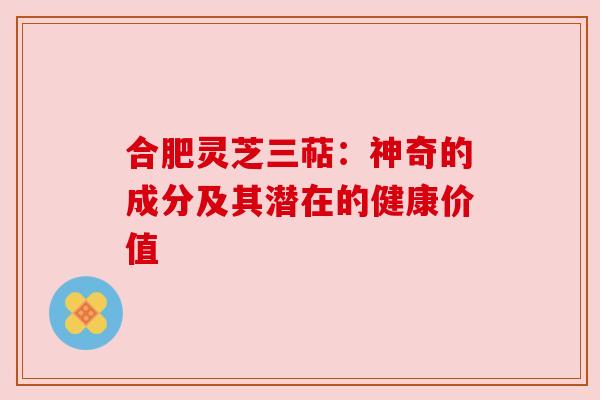 合肥灵芝三萜:神奇的成分及其潜在的健康价值 合肥灵芝三萜:神奇的成分及其潜在的健康价值