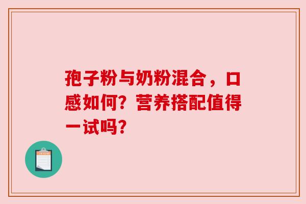 孢子粉与奶粉混合，口感如何？营养搭配值得一试吗？