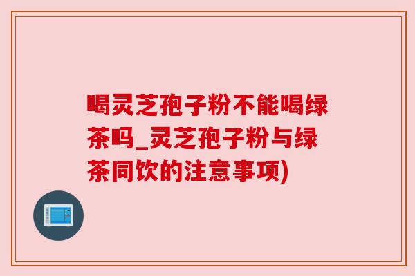 喝灵芝孢子粉不能喝绿茶吗_灵芝孢子粉与绿茶同饮的注意事项) 喝灵芝孢子粉不能喝绿茶吗_灵芝孢子粉与绿茶同饮的注意事项)