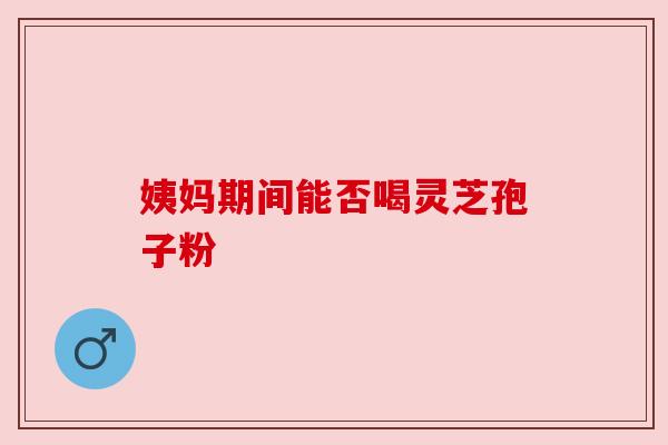 姨妈期间能否喝灵芝孢子粉