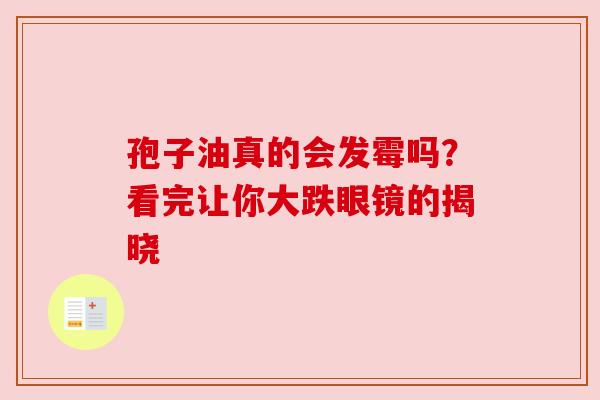 孢子油真的会发霉吗？看完让你大跌眼镜的揭晓