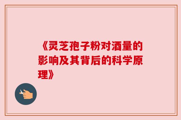 《灵芝孢子粉对酒量的影响及其背后的科学原理》