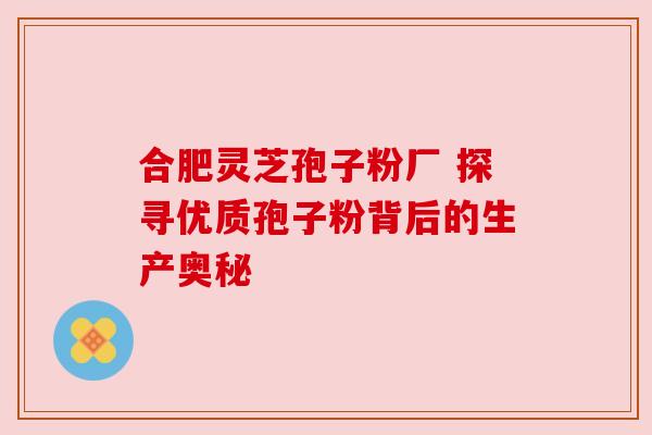 合肥灵芝孢子粉厂 探寻优质孢子粉背后的生产奥秘