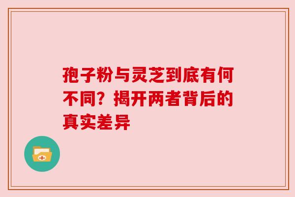 孢子粉与灵芝到底有何不同？揭开两者背后的真实差异