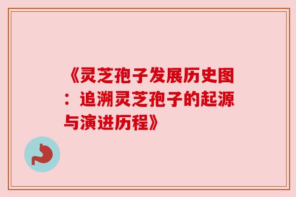《灵芝孢子发展历史图：追溯灵芝孢子的起源与演进历程》
