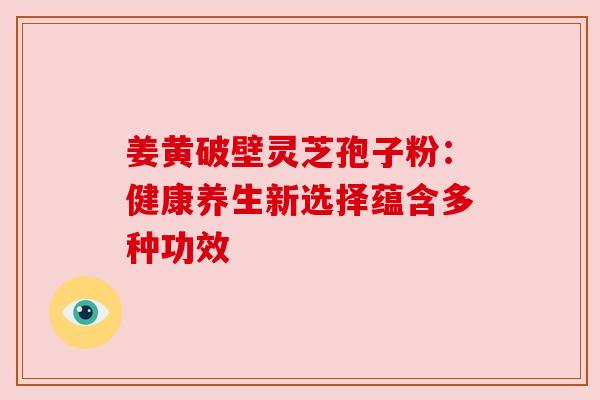 姜黄破壁灵芝孢子粉：健康养生新选择蕴含多种功效