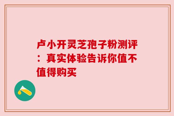 卢小开灵芝孢子粉测评：真实体验告诉你值不值得购买