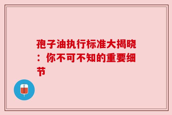 孢子油执行标准大揭晓：你不可不知的重要细节