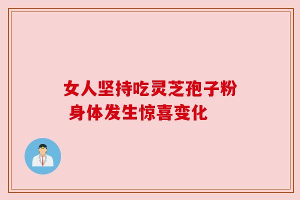 女人坚持吃灵芝孢子粉 身体发生惊喜变化