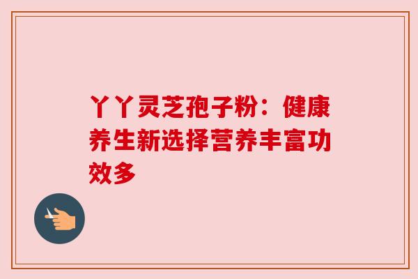 丫丫灵芝孢子粉：健康养生新选择营养丰富功效多