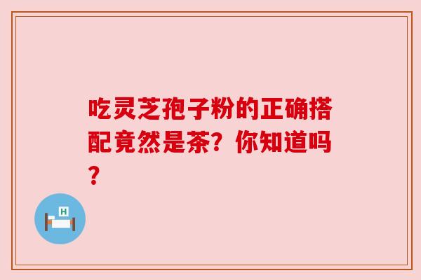 吃灵芝孢子粉的正确搭配竟然是茶？你知道吗？