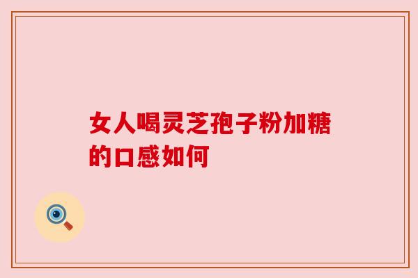 女人喝灵芝孢子粉加糖的口感如何 女人喝灵芝孢子粉加糖的口感如何