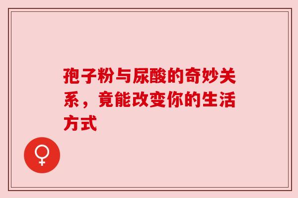 孢子粉与尿酸的奇妙关系，竟能改变你的生活方式