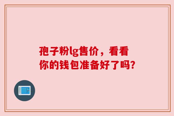 孢子粉lg售价，看看你的钱包准备好了吗？
