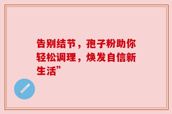 告别结节，孢子粉助你轻松调理，焕发自信新生活”