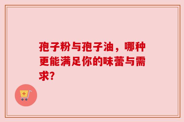 孢子粉与孢子油,哪种更能满足你的味蕾与需求? 孢子粉与孢子油,哪种更能满足你的味蕾与需求?